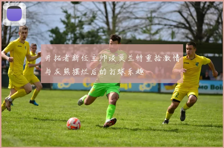 开拓者新任主帅谈莫兰特重拾激情与灰熊摆烂后的打球乐趣